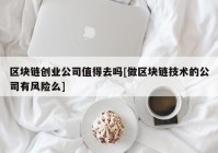 区块链创业公司值得去吗[做区块链技术的公司有风险么]