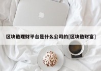 区块链理财平台是什么公司的[区块链财富]