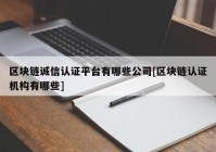 区块链诚信认证平台有哪些公司[区块链认证机构有哪些]