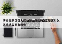 济南高新区引入区块链公司[济南高新区引入区块链公司有哪些]