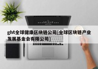 ght全球健康区块链公司[全球区块链产业发展基金会有限公司]