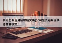 公司怎么运用区块链交易[公司怎么运用区块链交易模式]