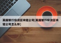 英国银行投资区块链公司[英国银行投资区块链公司怎么样]