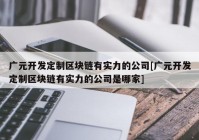 广元开发定制区块链有实力的公司[广元开发定制区块链有实力的公司是哪家]