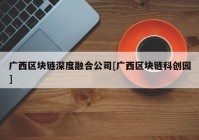 广西区块链深度融合公司[广西区块链科创园]