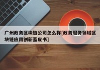 广州政务区块链公司怎么样[政务服务领域区块链应用创新蓝皮书]