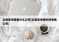 云南区块链是什么公司[云南区块链科技有限公司]