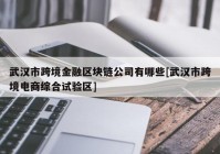 武汉市跨境金融区块链公司有哪些[武汉市跨境电商综合试验区]