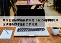 中国北京区块链新技术是什么公司[中国北京区块链新技术是什么公司的]