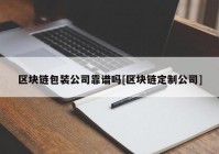 区块链包装公司靠谱吗[区块链定制公司]